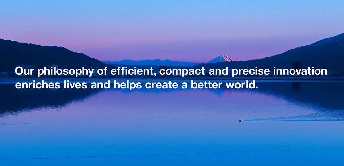 Our philosophy of efficient, compact and precise innovation enriches lives and helps create a better world