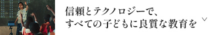 信頼とテクノロジーで、すべての子どもに良質な教育を