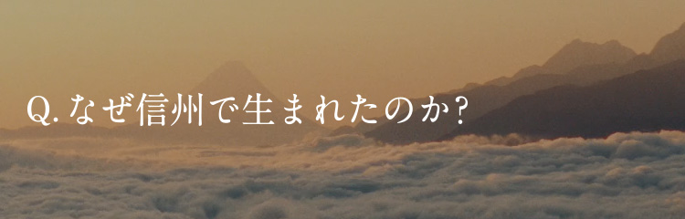 Q.なぜ信州で生まれたのか？