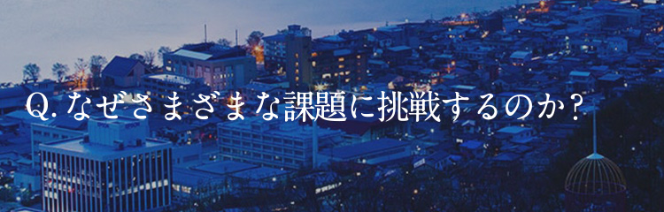 Q.なぜさまざまな課題に挑戦するのか？